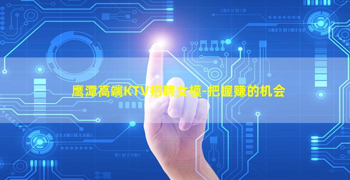 鹰潭高端KTV招聘女模-把握赚的机会